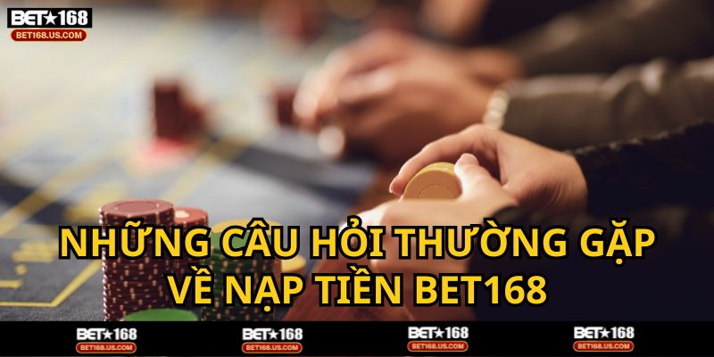 Câu hỏi thường gặp liên quan về nạp tiền tại BET168